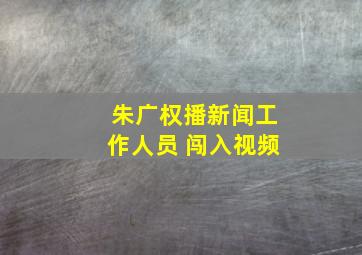 朱广权播新闻工作人员 闯入视频